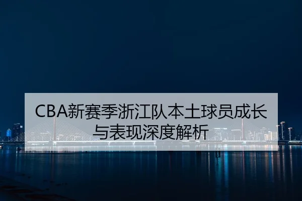 CBA新赛季浙江队本土球员成长与表现深度解析